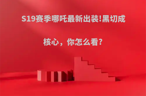 S19赛季哪吒最新出装!黑切成核心，你怎么看?