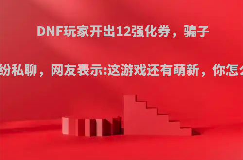 DNF玩家开出12强化券，骗子们纷纷私聊，网友表示:这游戏还有萌新，你怎么看?