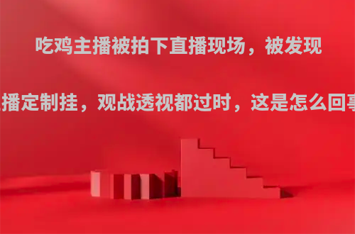 吃鸡主播被拍下直播现场，被发现主播定制挂，观战透视都过时，这是怎么回事?