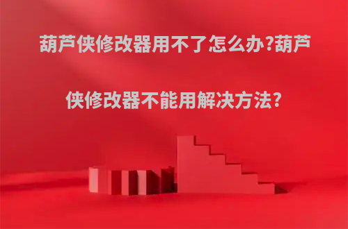 葫芦侠修改器用不了怎么办?葫芦侠修改器不能用解决方法?