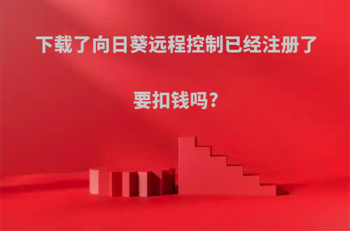 下载了向日葵远程控制已经注册了要扣钱吗?