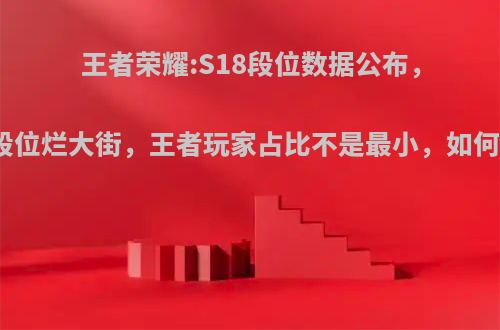 王者荣耀:S18段位数据公布，钻石段位烂大街，王者玩家占比不是最小，如何评价?