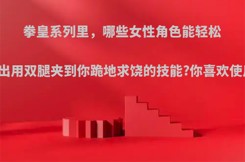 拳皇系列里，哪些女性角色能轻松的使出用双腿夹到你跪地求饶的技能?你喜欢使用谁?