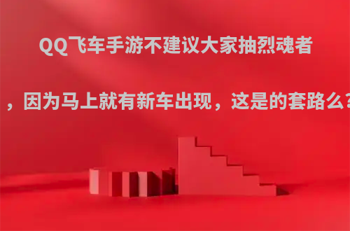 QQ飞车手游不建议大家抽烈魂者，因为马上就有新车出现，这是的套路么?