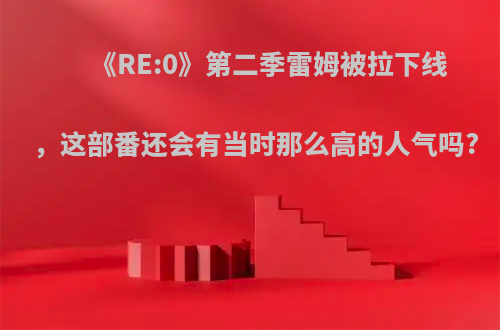 《RE:0》第二季雷姆被拉下线，这部番还会有当时那么高的人气吗?