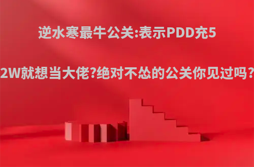 逆水寒最牛公关:表示PDD充52W就想当大佬?绝对不怂的公关你见过吗?