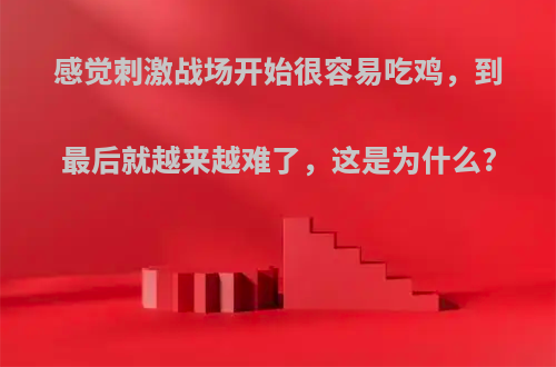 感觉刺激战场开始很容易吃鸡，到最后就越来越难了，这是为什么?