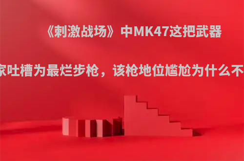 《刺激战场》中MK47这把武器被玩家吐槽为最烂步枪，该枪地位尴尬为什么不删除?