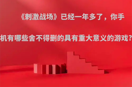 《刺激战场》已经一年多了，你手机有哪些舍不得删的具有重大意义的游戏?