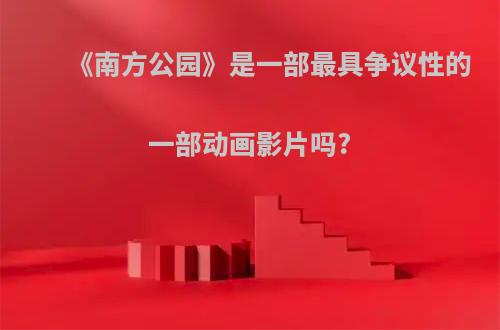 《南方公园》是一部最具争议性的一部动画影片吗?