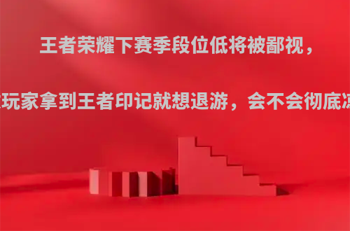 王者荣耀下赛季段位低将被鄙视，多数玩家拿到王者印记就想退游，会不会彻底凉透?