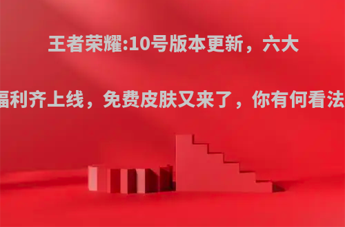 王者荣耀:10号版本更新，六大福利齐上线，免费皮肤又来了，你有何看法?