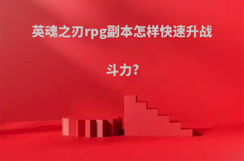 英魂之刃rpg副本怎样快速升战斗力?