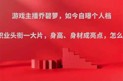 游戏主播乔碧萝，如今自曝个人档案，职业头衔一大片，身高、身材成亮点，怎么评价?