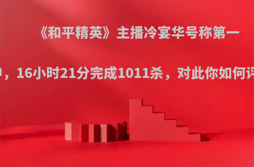 《和平精英》主播冷宴华号称第一战神，16小时21分完成1011杀，对此你如何评价?