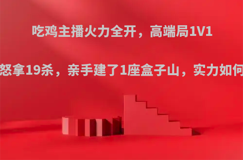 吃鸡主播火力全开，高端局1V13怒拿19杀，亲手建了1座盒子山，实力如何?