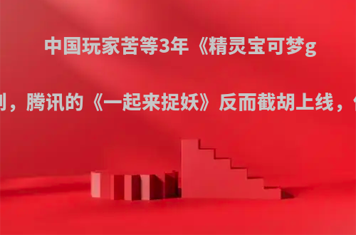 中国玩家苦等3年《精灵宝可梦go》玩不到，腾讯的《一起来捉妖》反而截胡上线，你怎么看?