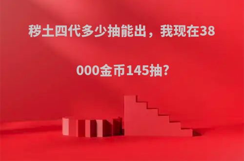 秽土四代多少抽能出，我现在38000金币145抽?