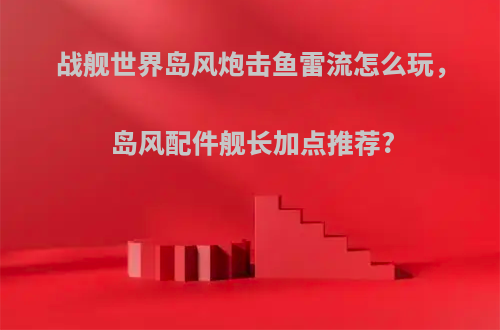 战舰世界岛风炮击鱼雷流怎么玩，岛风配件舰长加点推荐?