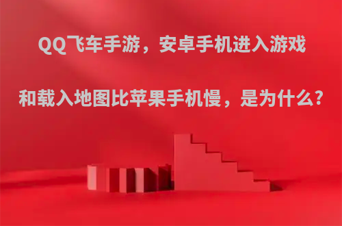 QQ飞车手游，安卓手机进入游戏和载入地图比苹果手机慢，是为什么?