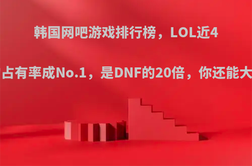 韩国网吧游戏排行榜，LOL近40%的占有率成No.1，是DNF的20倍，你还能大陆吗?