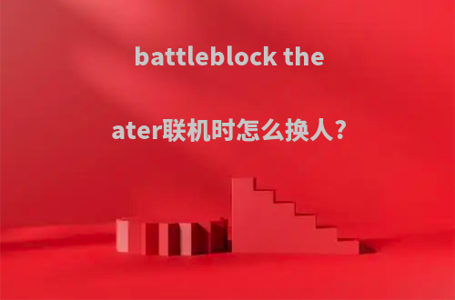 battleblock theater联机时怎么换人?