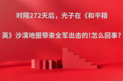 时隔272天后，光子在《和平精英》沙漠地图带来全军出击的!怎么回事?