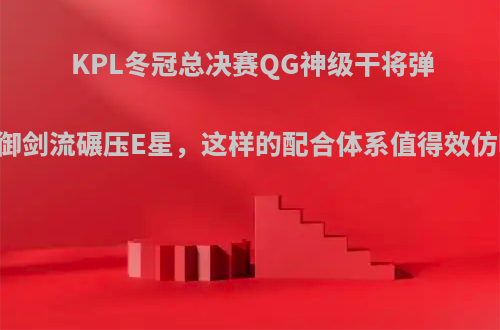 KPL冬冠总决赛QG神级干将弹弓御剑流碾压E星，这样的配合体系值得效仿吗?