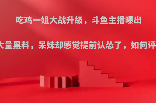 吃鸡一姐大战升级，斗鱼主播曝出小团团大量黑料，呆妹却感觉提前认怂了，如何评价此事?