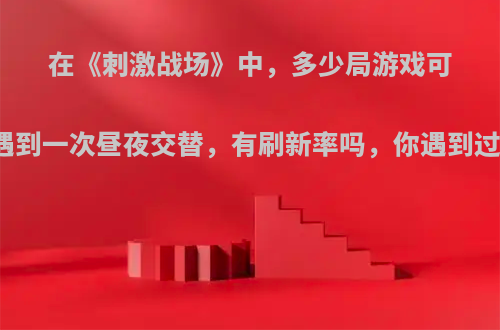 在《刺激战场》中，多少局游戏可以遇到一次昼夜交替，有刷新率吗，你遇到过吗?