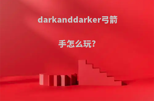 darkanddarker弓箭手怎么玩?