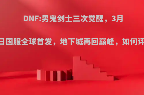 DNF:男鬼剑士三次觉醒，3月19日国服全球首发，地下城再回巅峰，如何评价?