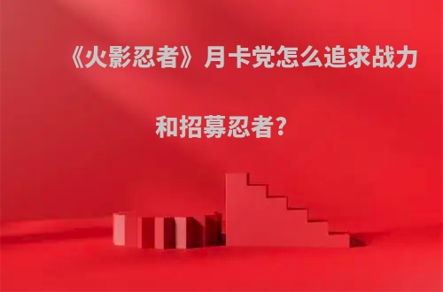 《火影忍者》月卡党怎么追求战力和招募忍者?