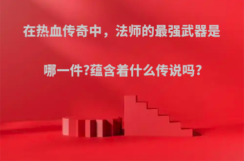 在热血传奇中，法师的最强武器是哪一件?蕴含着什么传说吗?