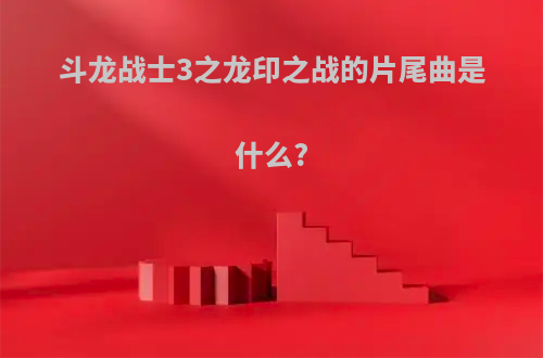 斗龙战士3之龙印之战的片尾曲是什么?