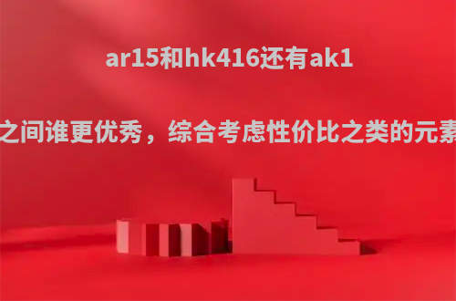 ar15和hk416还有ak12之间谁更优秀，综合考虑性价比之类的元素?