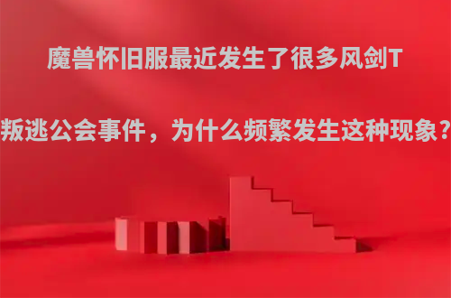 魔兽怀旧服最近发生了很多风剑T叛逃公会事件，为什么频繁发生这种现象?