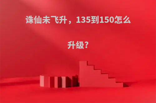 诛仙未飞升，135到150怎么升级?