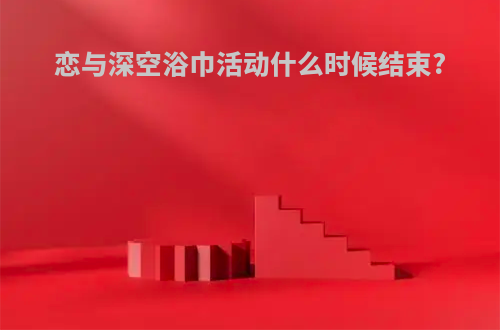 恋与深空浴巾活动什么时候结束?