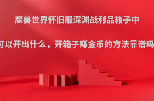 魔兽世界怀旧服深渊战利品箱子中可以开出什么，开箱子赚金币的方法靠谱吗?