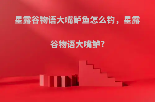 星露谷物语大嘴鲈鱼怎么钓，星露谷物语大嘴鲈?