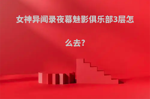 女神异闻录夜幕魅影俱乐部3层怎么去?