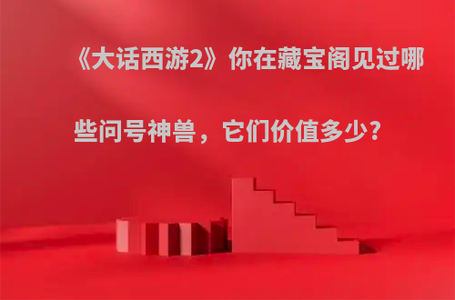 《大话西游2》你在藏宝阁见过哪些问号神兽，它们价值多少?