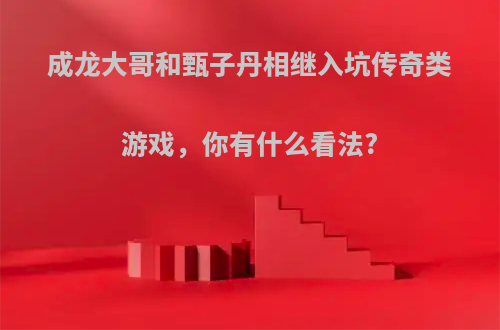 成龙大哥和甄子丹相继入坑传奇类游戏，你有什么看法?