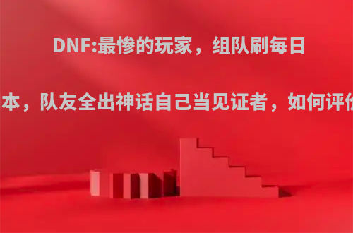 DNF:最惨的玩家，组队刷每日副本，队友全出神话自己当见证者，如何评价?