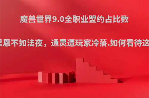 魔兽世界9.0全职业盟约占比数据，格里恩不如法夜，通灵遭玩家冷落.如何看待这份数据?