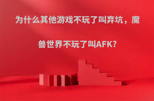 为什么其他游戏不玩了叫弃坑，魔兽世界不玩了叫AFK?