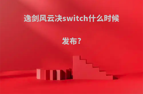 逸剑风云决switch什么时候发布?