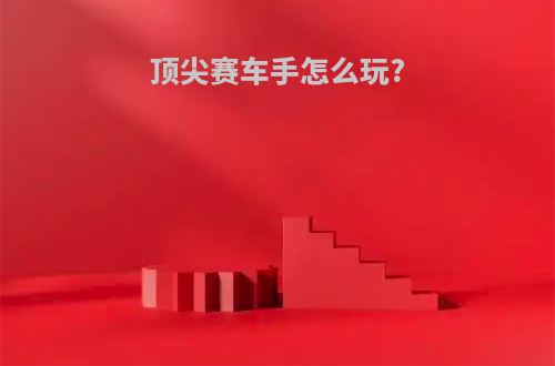 顶尖赛车手怎么玩?