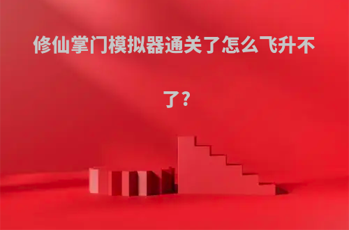 修仙掌门模拟器通关了怎么飞升不了?